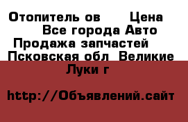 Отопитель ов 30 › Цена ­ 100 - Все города Авто » Продажа запчастей   . Псковская обл.,Великие Луки г.